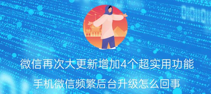 微信再次大更新增加4个超实用功能 手机微信频繁后台升级怎么回事？